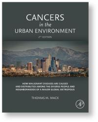 Cancers in the Urban Environment: How Malignant Diseases are Caused and Distributed among the Diverse People and Neighborhoods of a Major Global Metropolis (second edition). Thomas M. Mack
